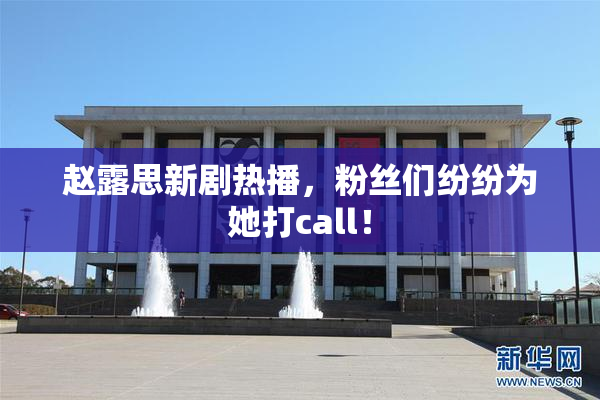 赵露思新剧热播，粉丝们纷纷为她打call！
