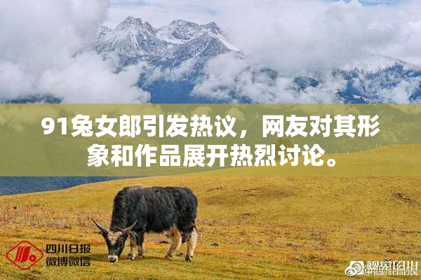91兔女郎引发热议，网友对其形象和作品展开热烈讨论。