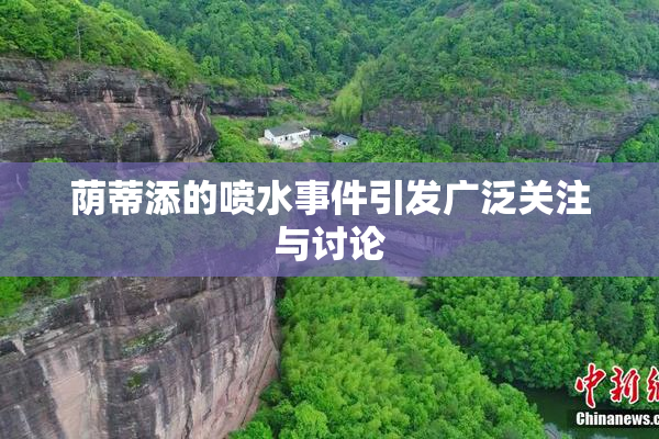 荫蒂添的喷水事件引发广泛关注与讨论