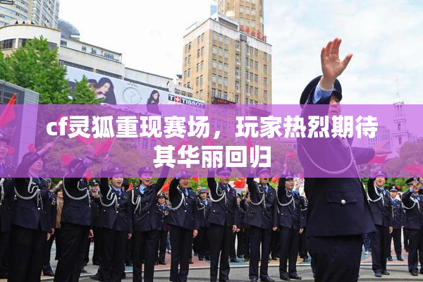 cf灵狐重现赛场，玩家热烈期待其华丽回归