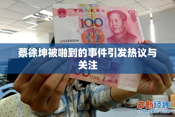 蔡徐坤被啪到的事件引发热议与关注
