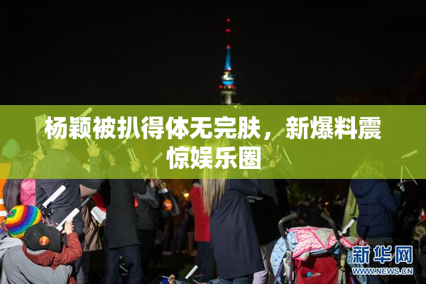 杨颖被扒得体无完肤，新爆料震惊娱乐圈