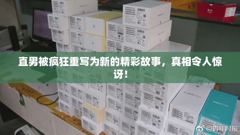 直男被疯狂重写为新的精彩故事，真相令人惊讶！