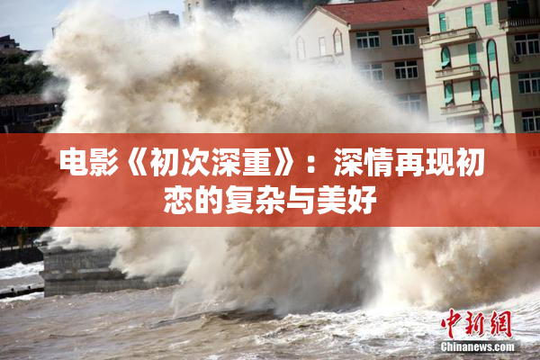 电影《初次深重》：深情再现初恋的复杂与美好