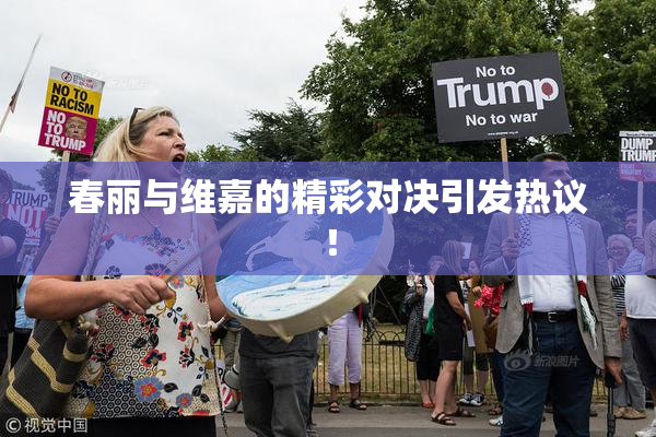 春丽与维嘉的精彩对决引发热议！