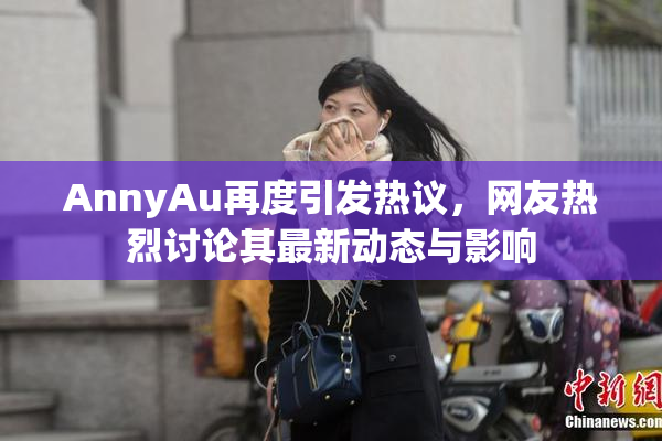 AnnyAu再度引发热议，网友热烈讨论其最新动态与影响