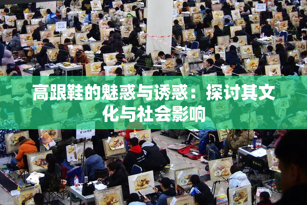 高跟鞋的魅惑与诱惑：探讨其文化与社会影响