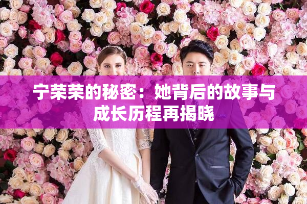 宁荣荣的秘密：她背后的故事与成长历程再揭晓