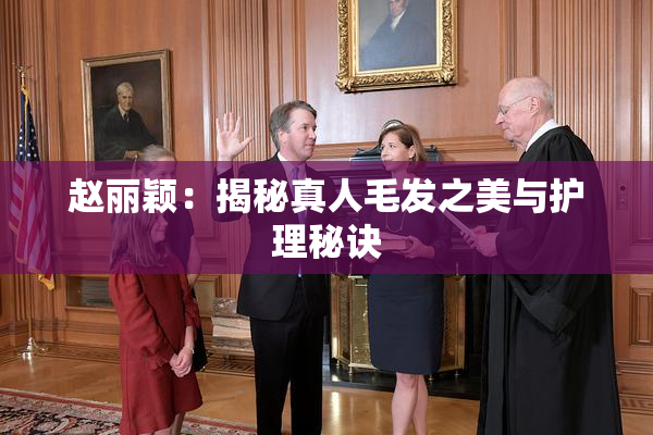 赵丽颖：揭秘真人毛发之美与护理秘诀