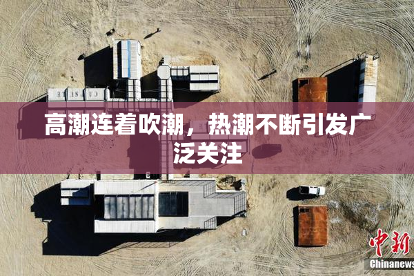 高潮连着吹潮，热潮不断引发广泛关注