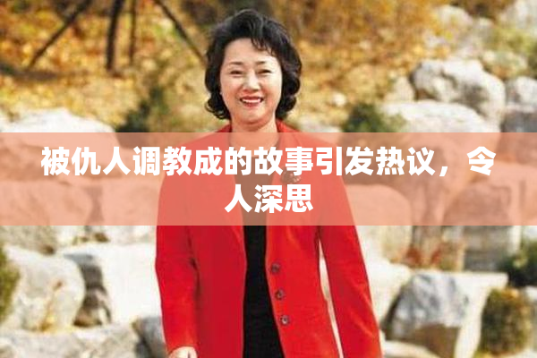 被仇人调教成的故事引发热议，令人深思