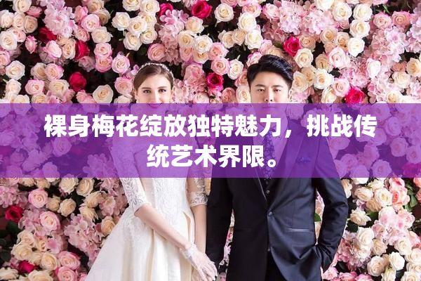 裸身梅花绽放独特魅力，挑战传统艺术界限。