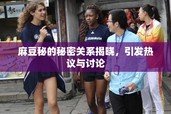 麻豆秘的秘密关系揭晓，引发热议与讨论