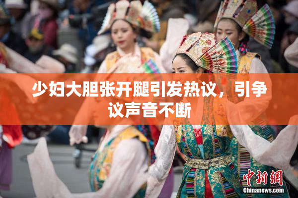少妇大胆张开腿引发热议，引争议声音不断