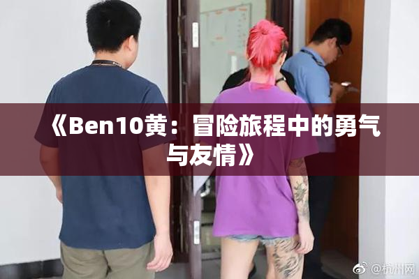 《Ben10黄：冒险旅程中的勇气与友情》