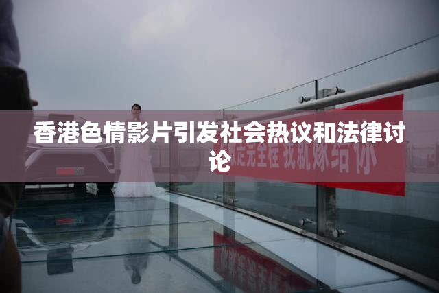 香港色情影片引发社会热议和法律讨论