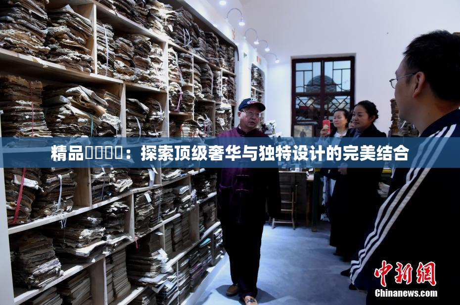 精品❌‌❌‌：探索顶级奢华与独特设计的完美结合