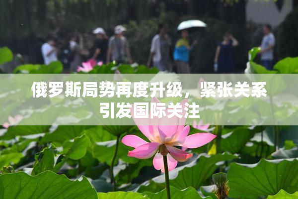 俄罗斯局势再度升级，紧张关系引发国际关注