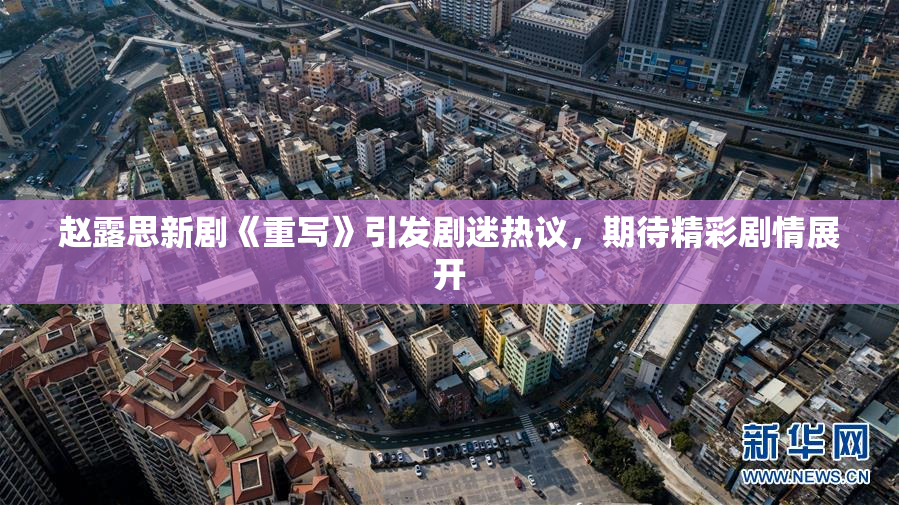 赵露思新剧《重写》引发剧迷热议，期待精彩剧情展开