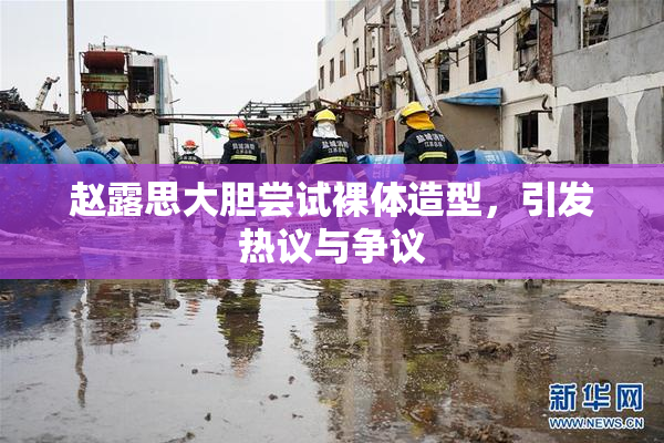 赵露思大胆尝试裸体造型，引发热议与争议