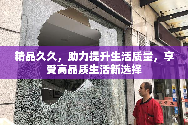 精品久久，助力提升生活质量，享受高品质生活新选择