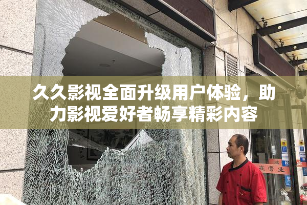 久久影视全面升级用户体验，助力影视爱好者畅享精彩内容