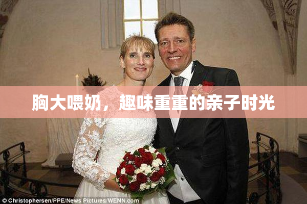 胸大喂奶，趣味重重的亲子时光