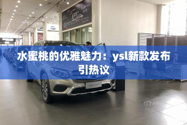 水蜜桃的优雅魅力：ysl新款发布引热议