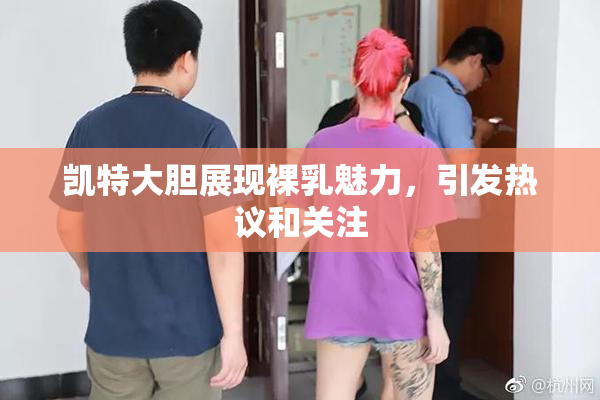 凯特大胆展现裸乳魅力，引发热议和关注