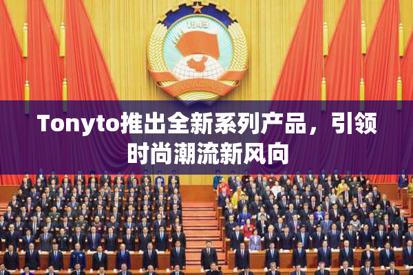 Tonyto推出全新系列产品，引领时尚潮流新风向