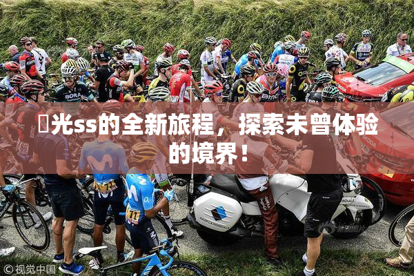 凪光ss的全新旅程，探索未曾体验的境界！