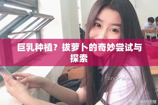 巨乳种植？拔萝卜的奇妙尝试与探索