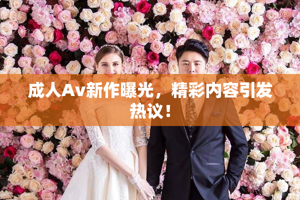 成人Av新作曝光，精彩内容引发热议！