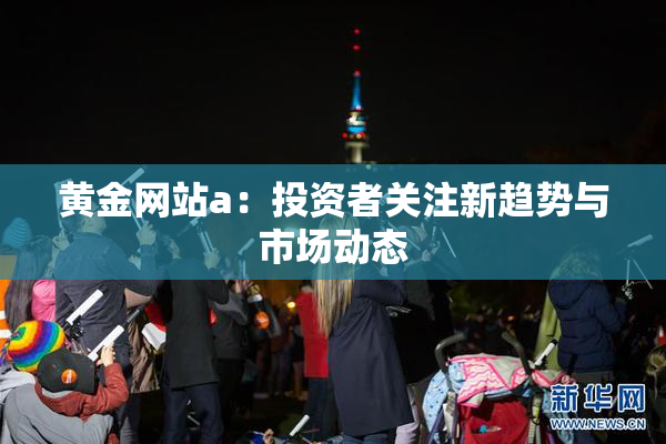 黄金网站a：投资者关注新趋势与市场动态