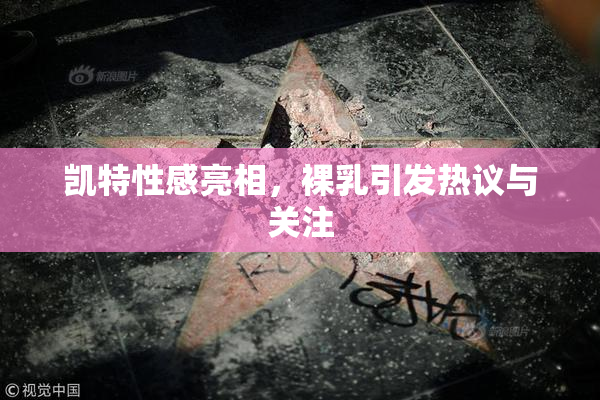 凯特性感亮相，裸乳引发热议与关注