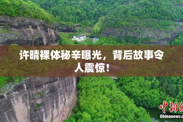 许晴裸体秘辛曝光，背后故事令人震惊！