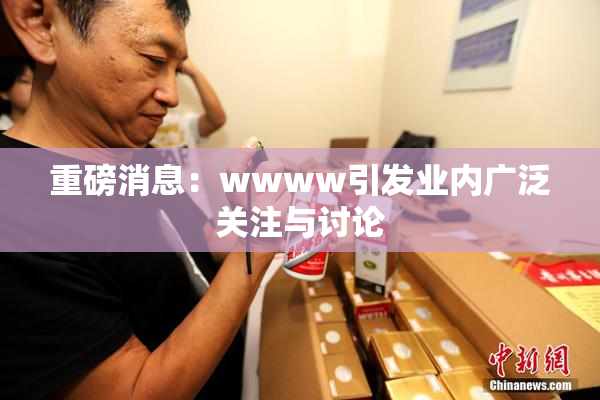 重磅消息：wwww引发业内广泛关注与讨论