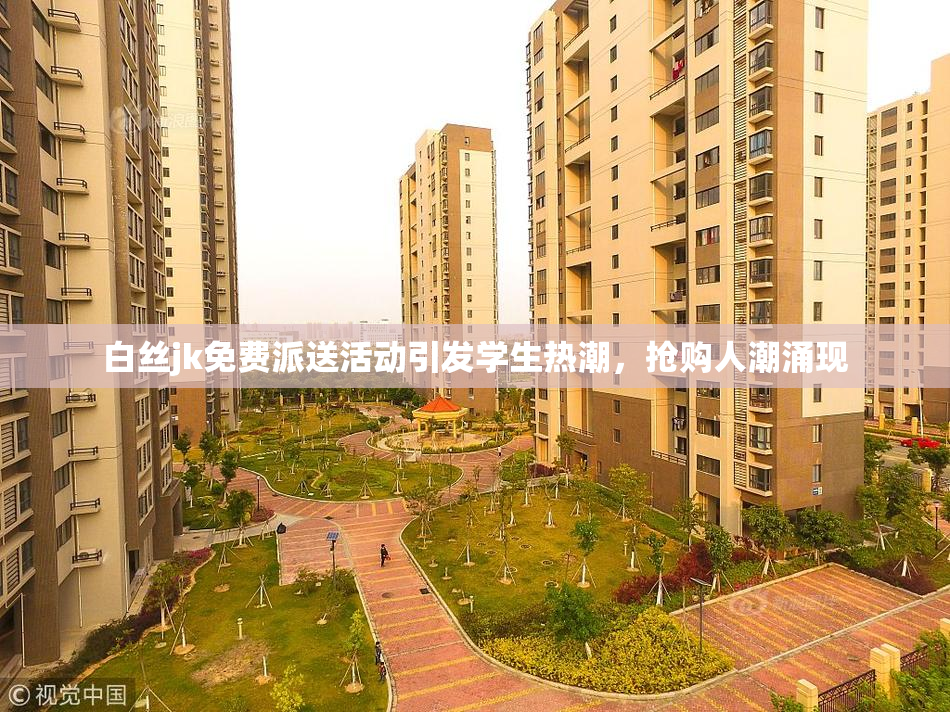 白丝jk免费派送活动引发学生热潮，抢购人潮涌现