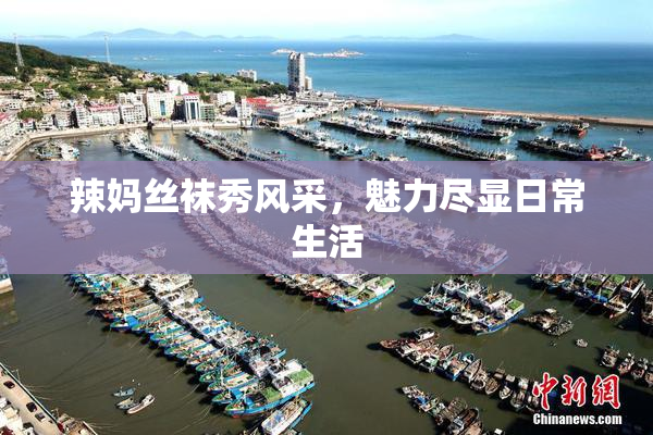 辣妈丝袜秀风采，魅力尽显日常生活
