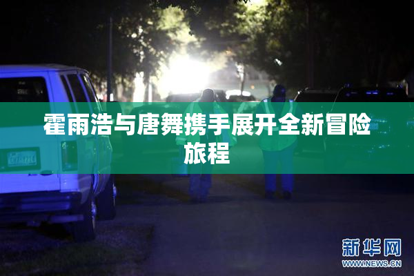 霍雨浩与唐舞携手展开全新冒险旅程