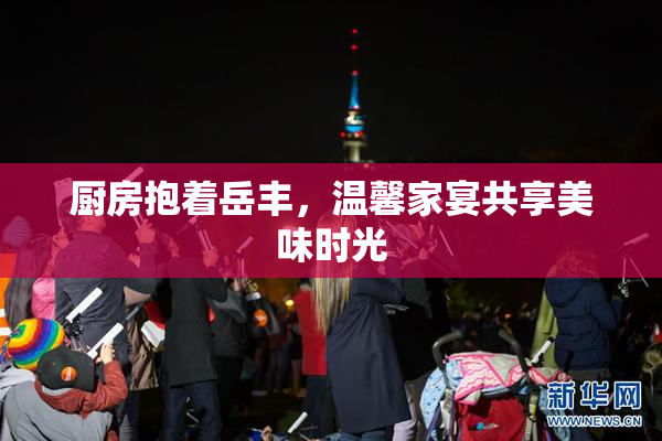 厨房抱着岳丰，温馨家宴共享美味时光