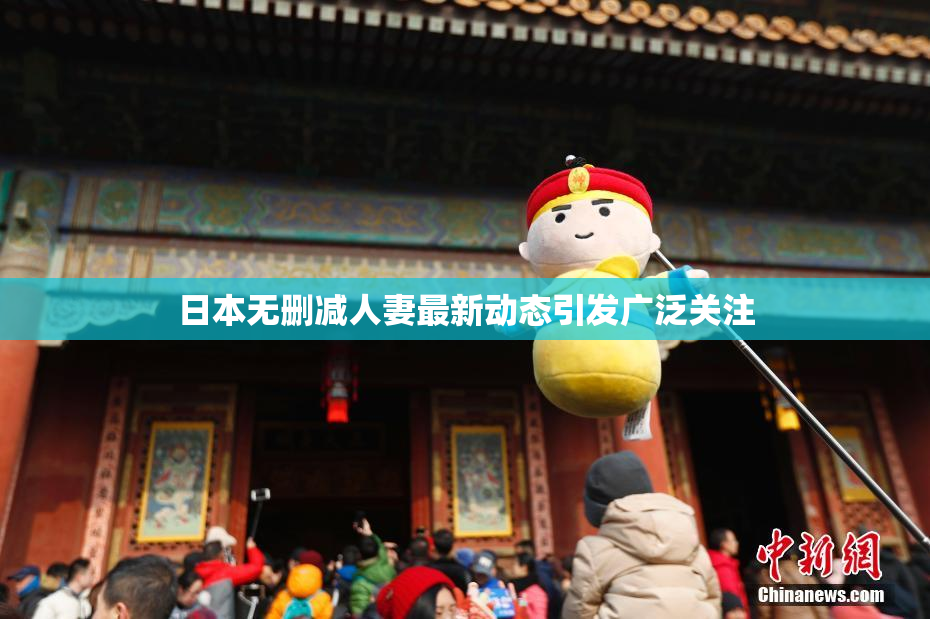 日本无删减人妻最新动态引发广泛关注