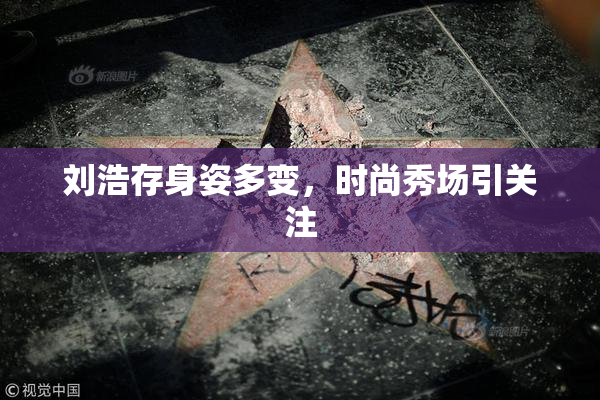 刘浩存身姿多变，时尚秀场引关注