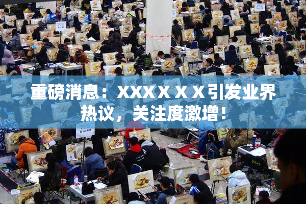 重磅消息：XXXⅩⅩⅩ引发业界热议，关注度激增！