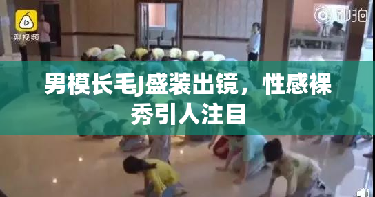 男模长毛J盛装出镜，性感裸秀引人注目