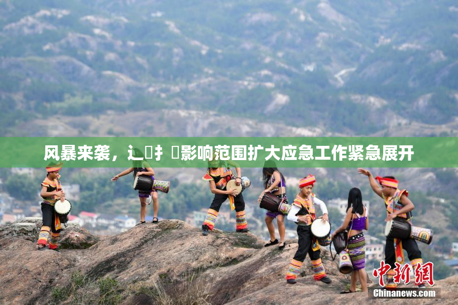 风暴来袭，辶喿扌畐影响范围扩大应急工作紧急展开