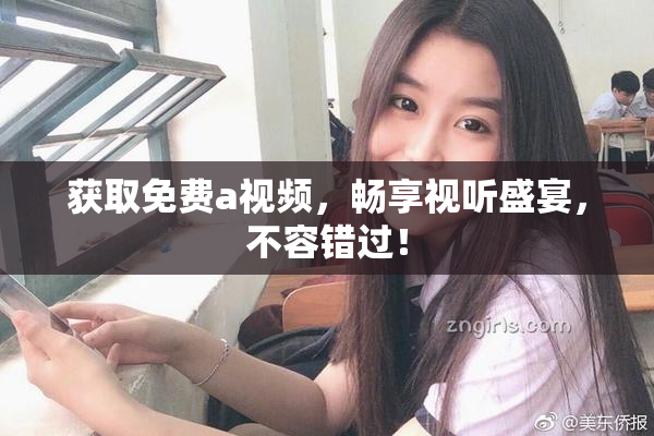 获取免费a视频，畅享视听盛宴，不容错过！
