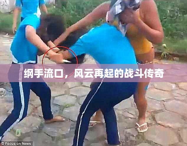纲手流口，风云再起的战斗传奇