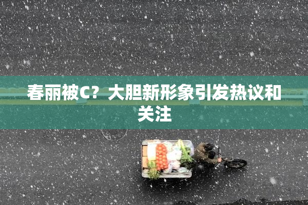 春丽被C？大胆新形象引发热议和关注