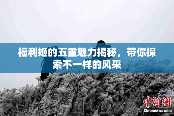 福利姬的五重魅力揭秘，带你探索不一样的风采